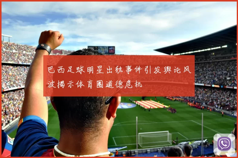 巴西足球明星出轨事件引发舆论风波揭示体育圈道德危机