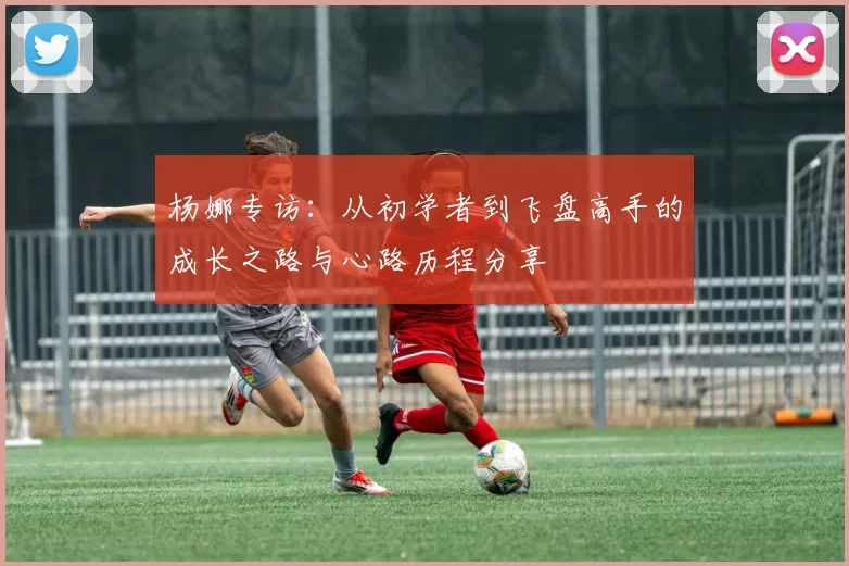 杨娜专访：从初学者到飞盘高手的成长之路与心路历程分享
