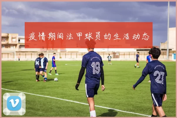疫情期间法甲球员的生活动态