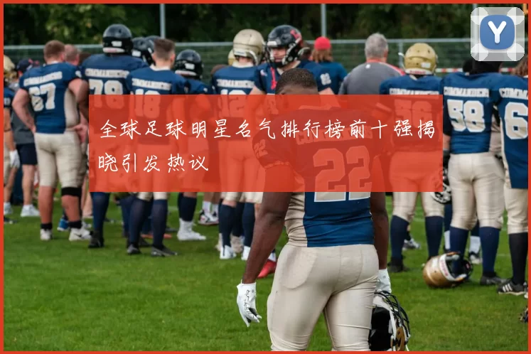 全球足球明星名气排行榜前十强揭晓引发热议