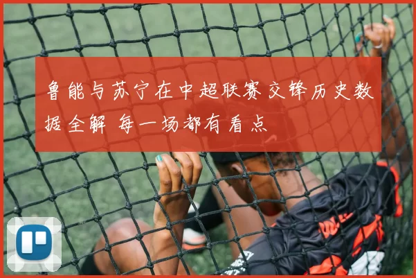 鲁能与苏宁在中超联赛交锋历史数据全解 每一场都有看点