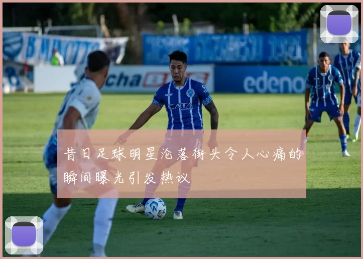 昔日足球明星沦落街头令人心痛的瞬间曝光引发热议