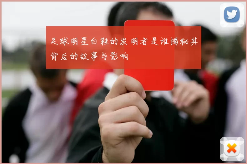 足球明星白鞋的发明者是谁揭秘其背后的故事与影响