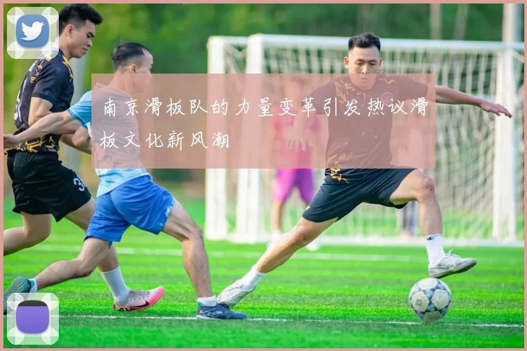南京滑板队的力量变革引发热议滑板文化新风潮
