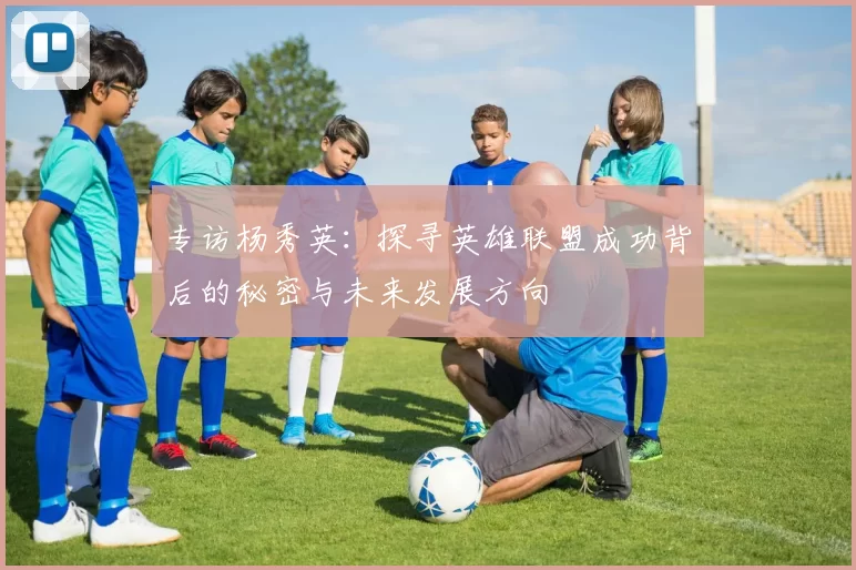 专访杨秀英：探寻英雄联盟成功背后的秘密与未来发展方向