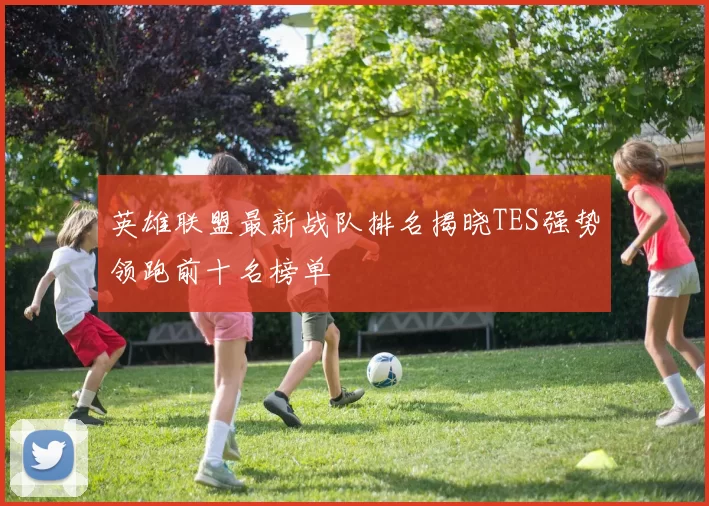 英雄联盟最新战队排名揭晓TES强势领跑前十名榜单