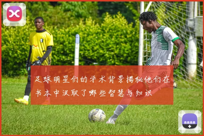 足球明星们的学术背景揭秘他们在书本中汲取了哪些智慧与知识