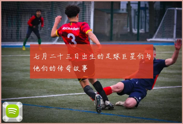 七月二十三日出生的足球巨星们与他们的传奇故事