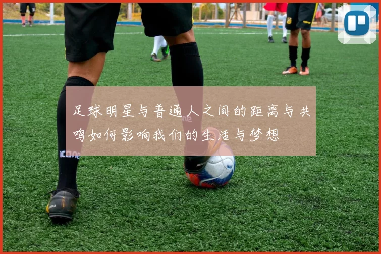 足球明星与普通人之间的距离与共鸣如何影响我们的生活与梦想
