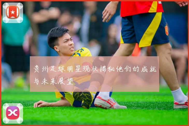 贵州足球明星现状揭秘他们的成就与未来展望