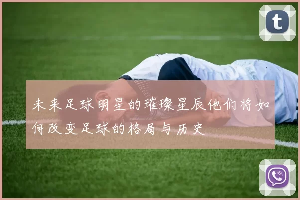 未来足球明星的璀璨星辰他们将如何改变足球的格局与历史