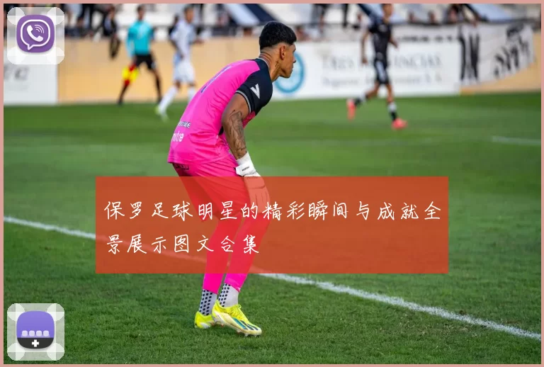 保罗足球明星的精彩瞬间与成就全景展示图文合集
