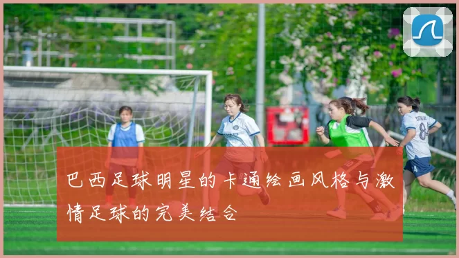 巴西足球明星的卡通绘画风格与激情足球的完美结合