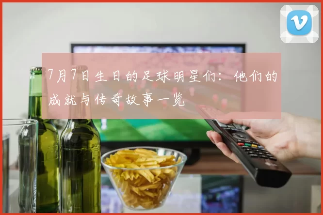 7月7日生日的足球明星们：他们的成就与传奇故事一览