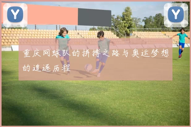重庆网球队的拼搏之路与奥运梦想的追逐历程