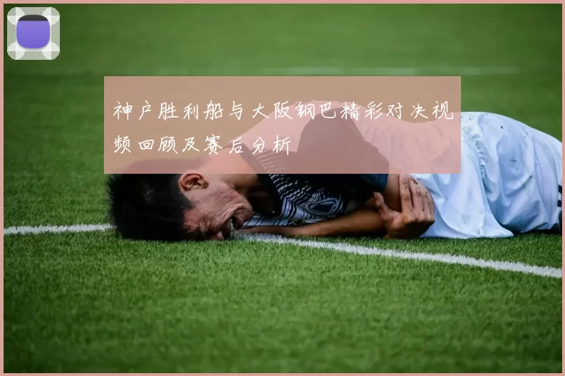神户胜利船与大阪钢巴精彩对决视频回顾及赛后分析