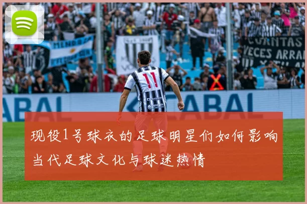 现役1号球衣的足球明星们如何影响当代足球文化与球迷热情