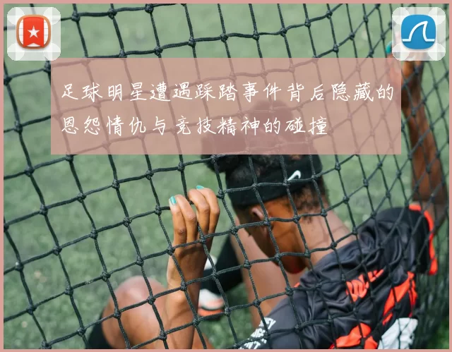 足球明星遭遇踩踏事件背后隐藏的恩怨情仇与竞技精神的碰撞