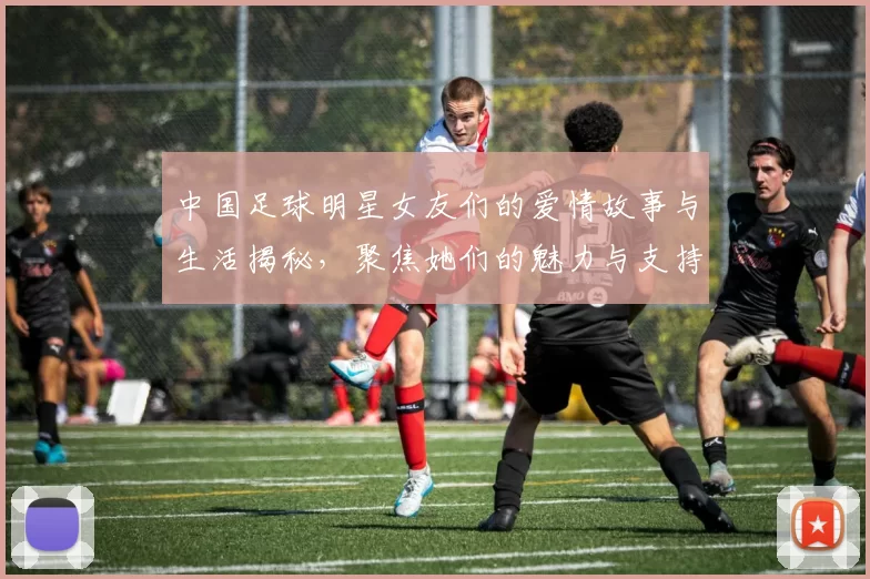 中国足球明星女友们的爱情故事与生活揭秘，聚焦她们的魅力与支持力量