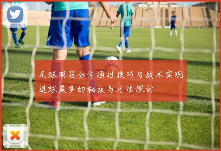足球明星如何通过技巧与战术实现进球最多的秘诀与方法探讨