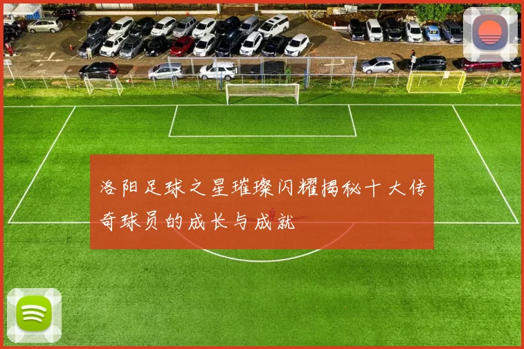 洛阳足球之星璀璨闪耀揭秘十大传奇球员的成长与成就