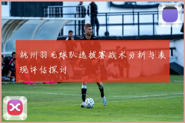 杭州羽毛球队选拔赛战术分析与表现评估探讨