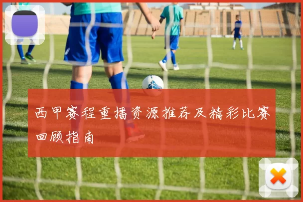 西甲赛程重播资源推荐及精彩比赛回顾指南