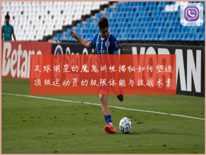 足球明星的魔鬼训练揭秘如何塑造顶级运动员的极限体能与技战术素养