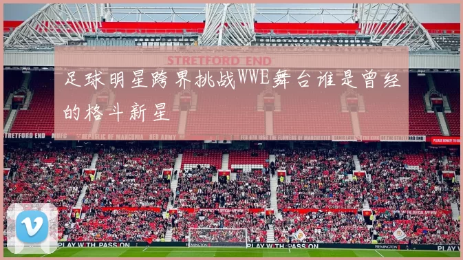 足球明星跨界挑战WWE舞台谁是曾经的格斗新星