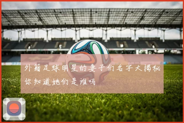 外籍足球明星的妻子们名字大揭秘你知道她们是谁吗