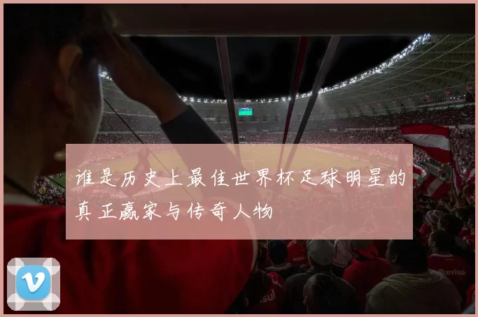 谁是历史上最佳世界杯足球明星的真正赢家与传奇人物