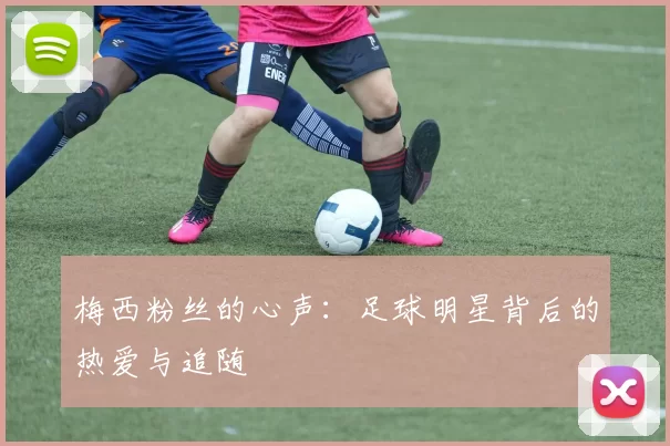 梅西粉丝的心声：足球明星背后的热爱与追随