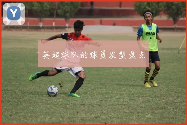 英超球队的球员发型盘点