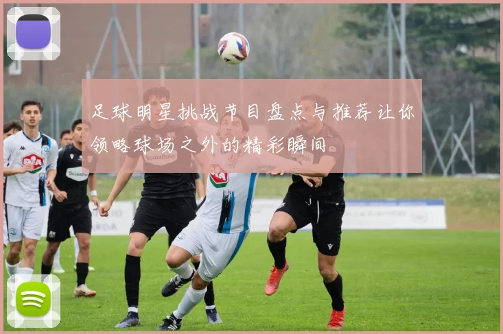 足球明星挑战节目盘点与推荐让你领略球场之外的精彩瞬间