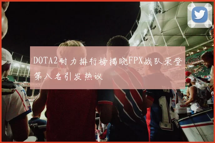 DOTA2耐力排行榜揭晓FPX战队荣登第八名引发热议