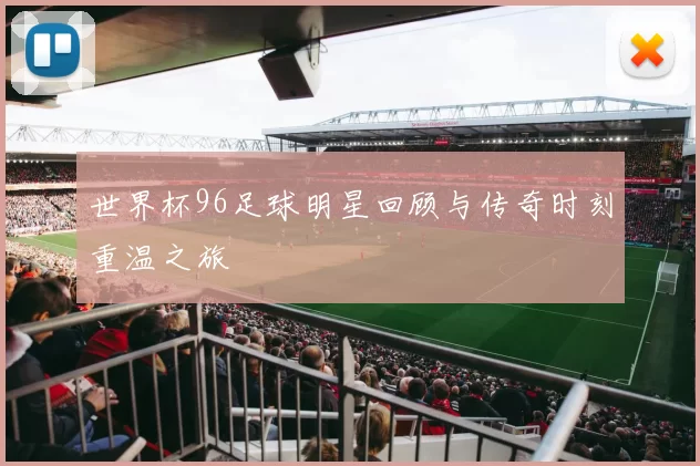 世界杯96足球明星回顾与传奇时刻重温之旅