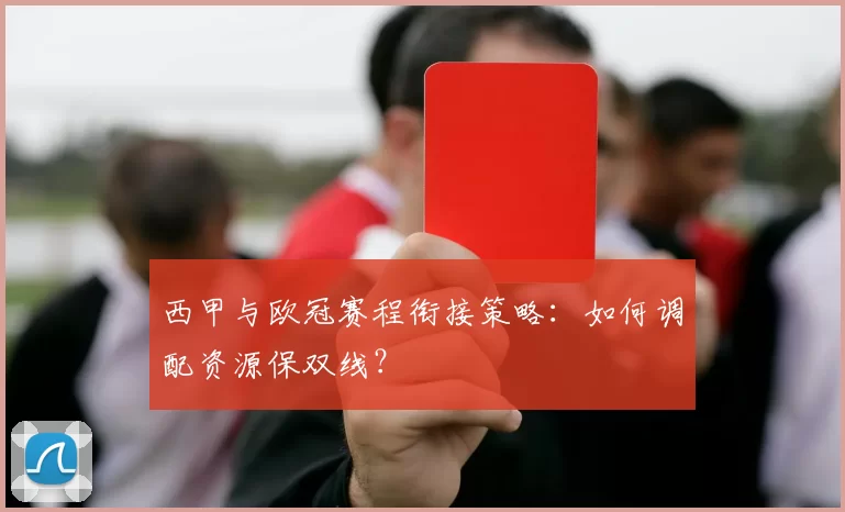 西甲与欧冠赛程衔接策略：如何调配资源保双线？
