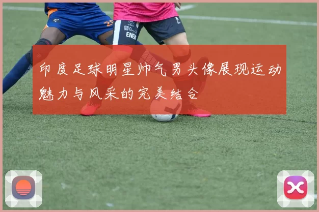 印度足球明星帅气男头像展现运动魅力与风采的完美结合