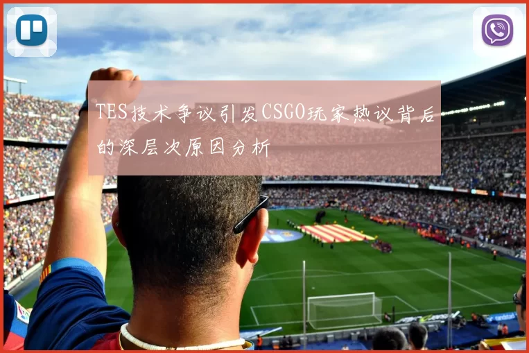 TES技术争议引发CSGO玩家热议背后的深层次原因分析