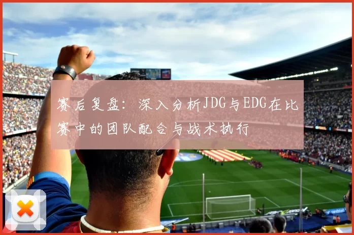 赛后复盘：深入分析JDG与EDG在比赛中的团队配合与战术执行