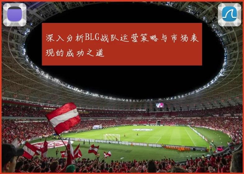 深入分析BLG战队运营策略与市场表现的成功之道