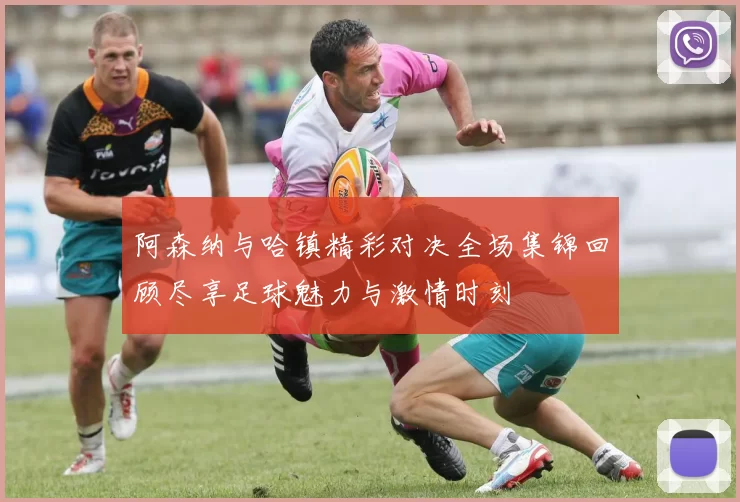 阿森纳与哈镇精彩对决全场集锦回顾尽享足球魅力与激情时刻