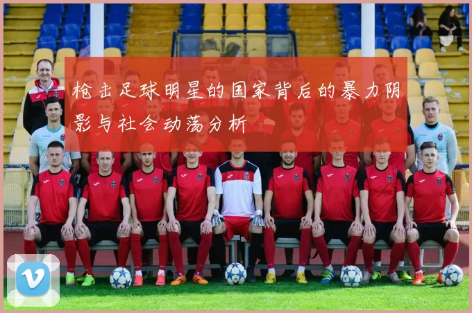 枪击足球明星的国家背后的暴力阴影与社会动荡分析