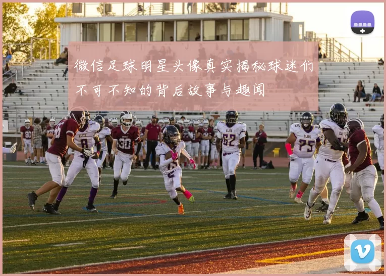 微信足球明星头像真实揭秘球迷们不可不知的背后故事与趣闻