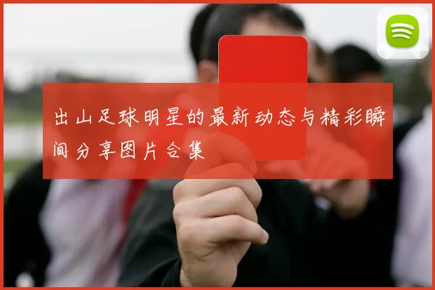 出山足球明星的最新动态与精彩瞬间分享图片合集