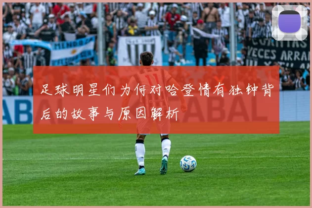 足球明星们为何对哈登情有独钟背后的故事与原因解析