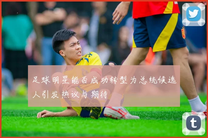 足球明星能否成功转型为总统候选人引发热议与期待