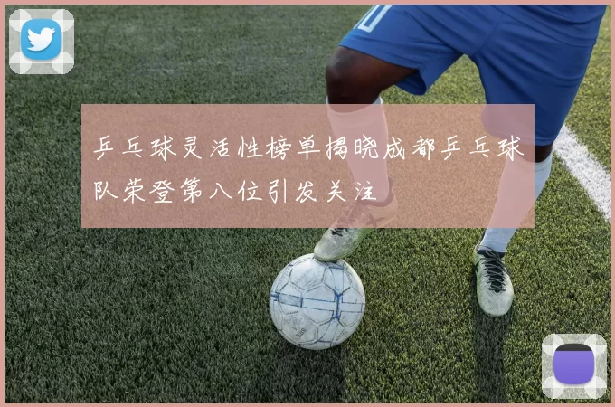 乒乓球灵活性榜单揭晓成都乒乓球队荣登第八位引发关注