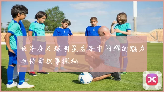 坎字在足球明星名字中闪耀的魅力与传奇故事探秘
