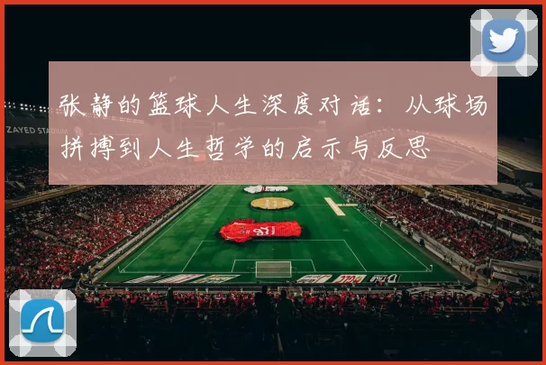 张静的篮球人生深度对话：从球场拼搏到人生哲学的启示与反思